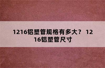 1216铝塑管规格有多大？ 1216铝塑管尺寸